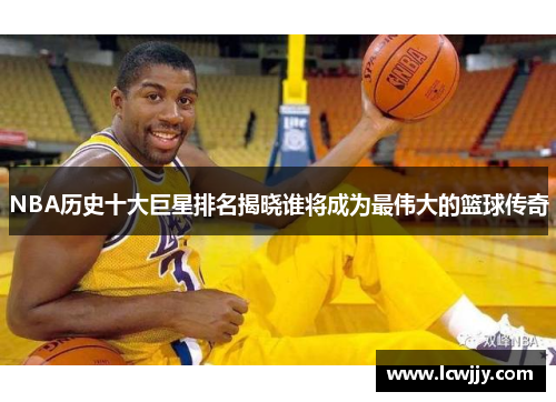 NBA历史十大巨星排名揭晓谁将成为最伟大的篮球传奇